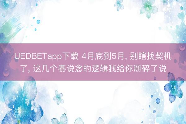 UEDBETapp下载 4月底到5月， 别瞎找契机了， 这几个赛说念的逻辑我给你掰碎了说