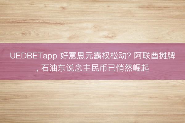 UEDBETapp 好意思元霸权松动? 阿联酋摊牌， 石油东说念主民币已悄然崛起