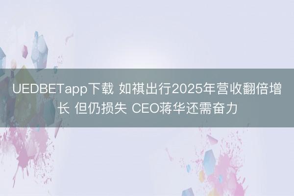 UEDBETapp下载 如祺出行2025年营收翻倍增长 但仍损失 CEO蒋华还需奋力