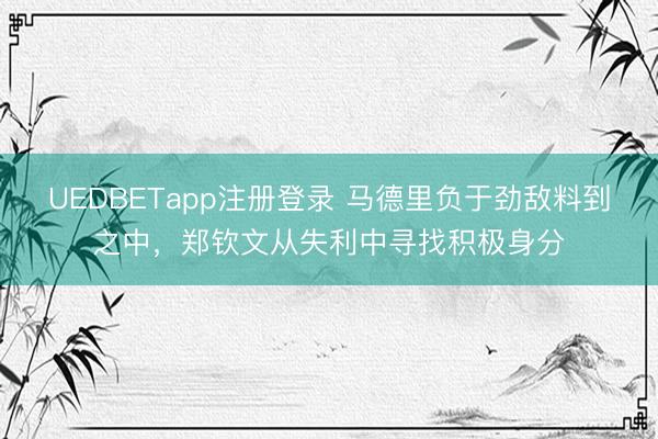 UEDBETapp注册登录 马德里负于劲敌料到之中，郑钦文从失利中寻找积极身分