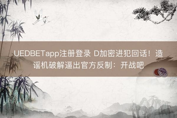 UEDBETapp注册登录 D加密进犯回话！造谣机破解逼出官方反制：开战吧