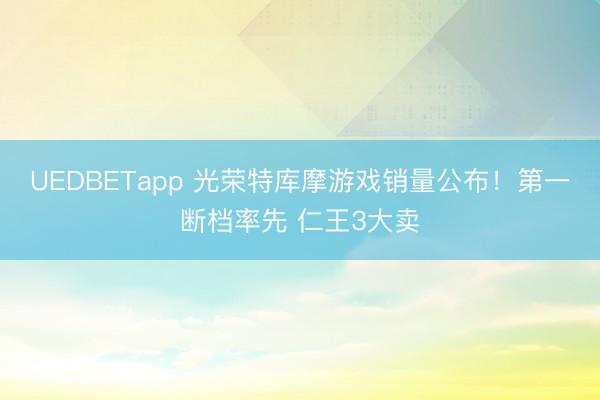 UEDBETapp 光荣特库摩游戏销量公布！第一断档率先 仁王3大卖