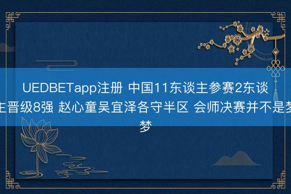 UEDBETapp注册 中国11东谈主参赛2东谈主晋级8强 赵心童吴宜泽各守半区 会师决赛并不是梦