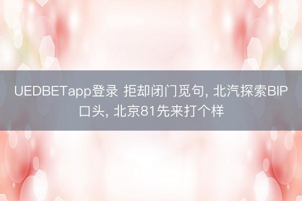 UEDBETapp登录 拒却闭门觅句， 北汽探索BIP口头， 北京81先来打个样