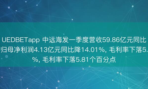 UEDBETapp 中远海发一季度营收59.86亿元同比增10.49%， 归母净利润4.13亿元同比降14.01%， 毛利率下落5.81个百分点