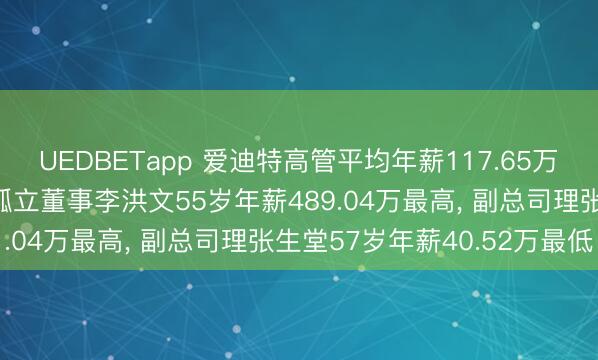 UEDBETapp 爱迪特高管平均年薪117.65万: 董事长、总司理及非孤立董事李洪文55岁年薪489.04万最高， 副总司理张生堂57岁年薪40.52万最低