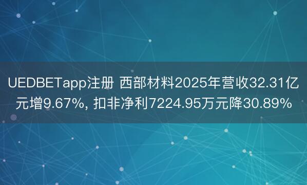 UEDBETapp注册 西部材料2025年营收32.31亿元增9.67%， 扣非净利7224.95万元降30.89%