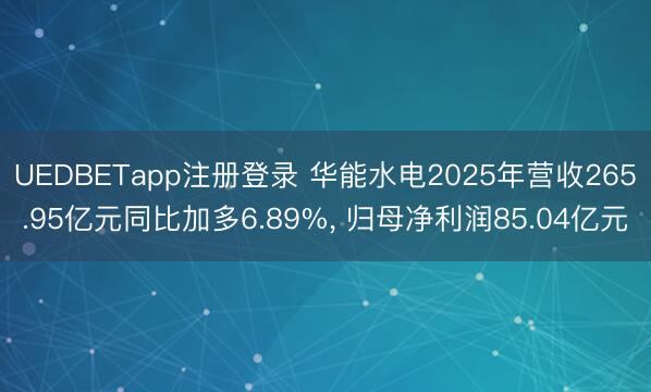 UEDBETapp注册登录 华能水电2025年营收265.95亿元同比加多6.89%， 归母净利润85.04亿元