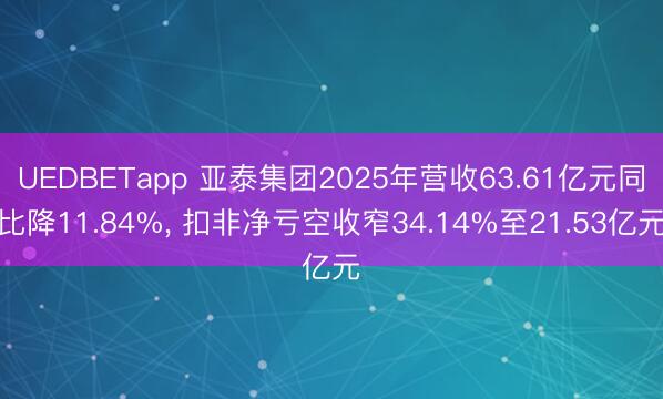 UEDBETapp 亚泰集团2025年营收63.61亿元同比降11.84%， 扣非净亏空收窄34.14%至21.53亿元