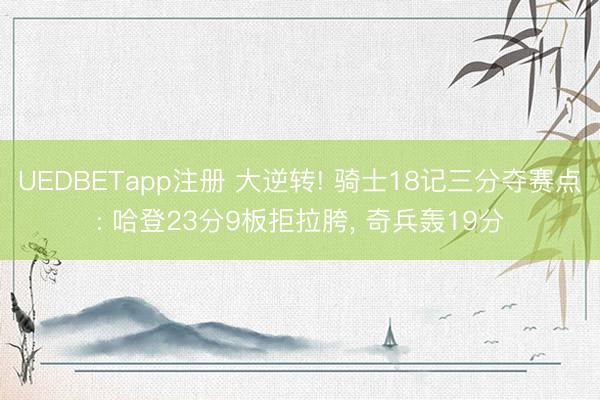 UEDBETapp注册 大逆转! 骑士18记三分夺赛点: 哈登23分9板拒拉胯， 奇兵轰19分