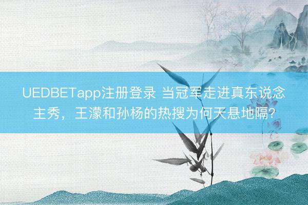 UEDBETapp注册登录 当冠军走进真东说念主秀，王濛和孙杨的热搜为何天悬地隔？