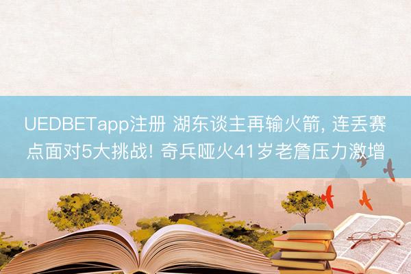 UEDBETapp注册 湖东谈主再输火箭， 连丢赛点面对5大挑战! 奇兵哑火41岁老詹压力激增