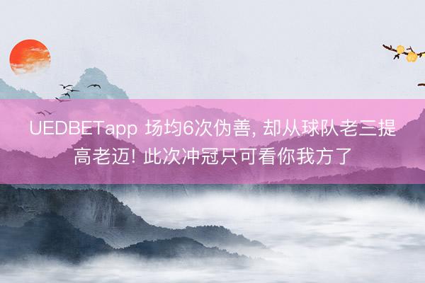 UEDBETapp 场均6次伪善， 却从球队老三提高老迈! 此次冲冠只可看你我方了