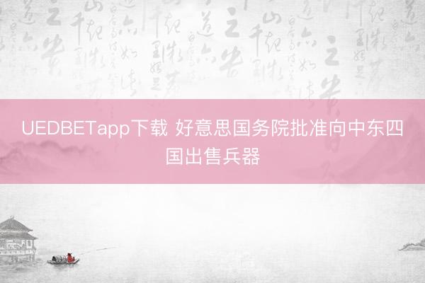 UEDBETapp下载 好意思国务院批准向中东四国出售兵器