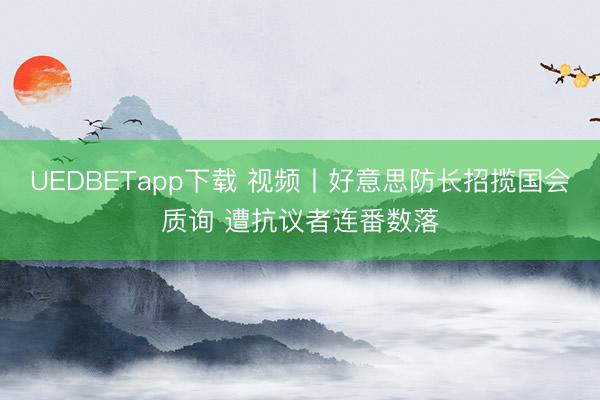 UEDBETapp下载 视频丨好意思防长招揽国会质询 遭抗议者连番数落