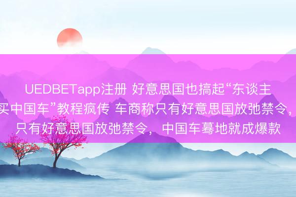 UEDBETapp注册 好意思国也搞起“东谈主肉代购”？“去墨西哥买中国车”教程疯传 车商称只有好意思国放弛禁令，中国车蓦地就成爆款