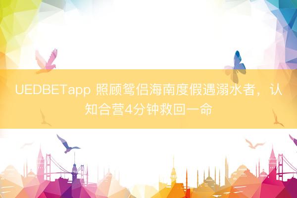 UEDBETapp 照顾鸳侣海南度假遇溺水者，认知合营4分钟救回一命