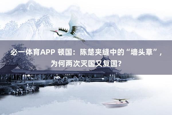 必一体育APP 顿国:陈楚夹缝中的“墙头草”,为何两次灭国又复国?