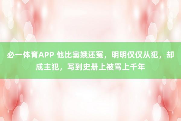 必一体育APP 他比窦娥还冤，明明仅仅从犯，却成主犯，写到史册上被骂上千年