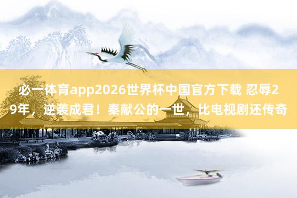 必一体育app2026世界杯中国官方下载 忍辱29年,逆袭成君!秦献公的一世,比电视剧还传奇