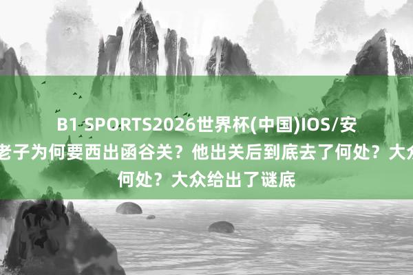 B1 SPORTS2026世界杯(中国)IOS/安卓官方下载 老子为何要西出函谷关?他出关后到底去了何处?大众给出了谜底