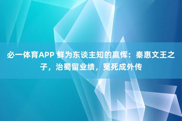 必一体育APP 鲜为东谈主知的嬴恽：秦惠文王之子，治蜀留业绩，冤死成外传