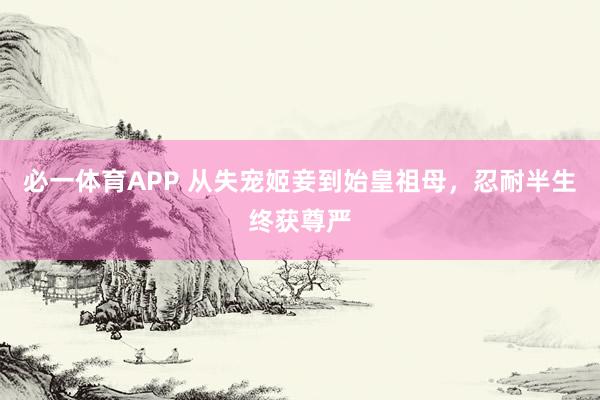 必一体育APP 从失宠姬妾到始皇祖母，忍耐半生终获尊严