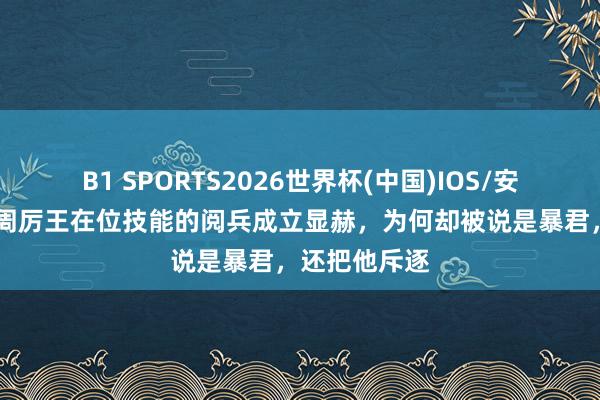 B1 SPORTS2026世界杯(中国)IOS/安卓官方下载 周厉王在位技能的阅兵成立显赫，为何却被说是暴君，还把他斥逐