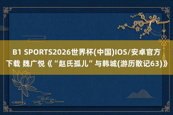 B1 SPORTS2026世界杯(中国)IOS/安卓官方下载 魏广悦《“赵氏孤儿”与韩城(游历散记63)》