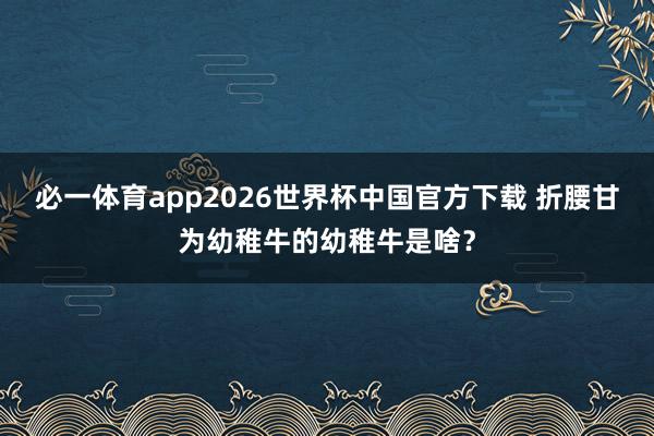 必一体育app2026世界杯中国官方下载 折腰甘为幼稚牛的幼稚牛是啥？