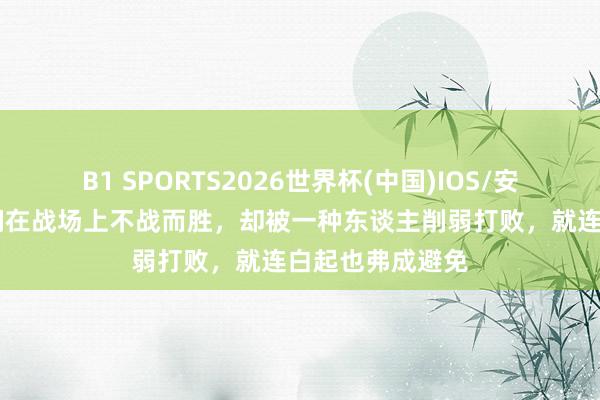 B1 SPORTS2026世界杯(中国)IOS/安卓官方下载 他们在战场上不战而胜，却被一种东谈主削弱打败，就连白起也弗成避免