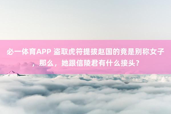 必一体育APP 盗取虎符提拔赵国的竟是别称女子，那么，她跟信陵君有什么接头？