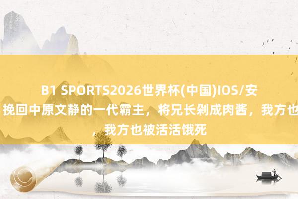 B1 SPORTS2026世界杯(中国)IOS/安卓官方下载 挽回中原文静的一代霸主，将兄长剁成肉酱，我方也被活活饿死
