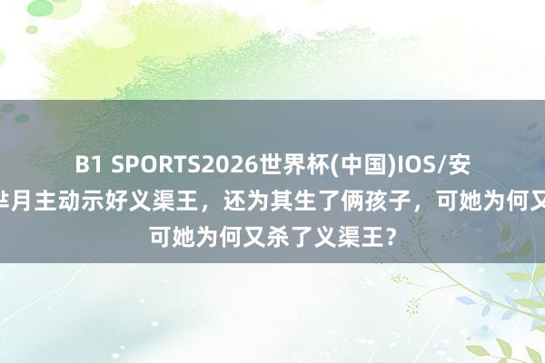 B1 SPORTS2026世界杯(中国)IOS/安卓官方下载 芈月主动示好义渠王，还为其生了俩孩子，可她为何又杀了义渠王？