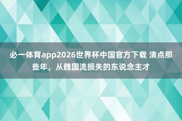 必一体育app2026世界杯中国官方下载 清点那些年,从魏国流损失的东说念主才