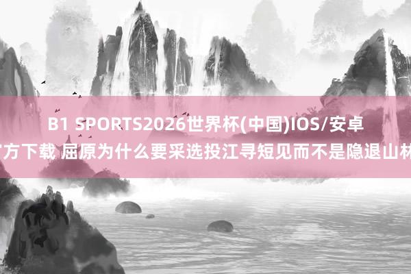 B1 SPORTS2026世界杯(中国)IOS/安卓官方下载 屈原为什么要采选投江寻短见而不是隐退山林？