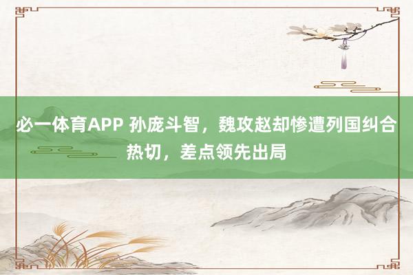 必一体育APP 孙庞斗智，魏攻赵却惨遭列国纠合热切，差点领先出局