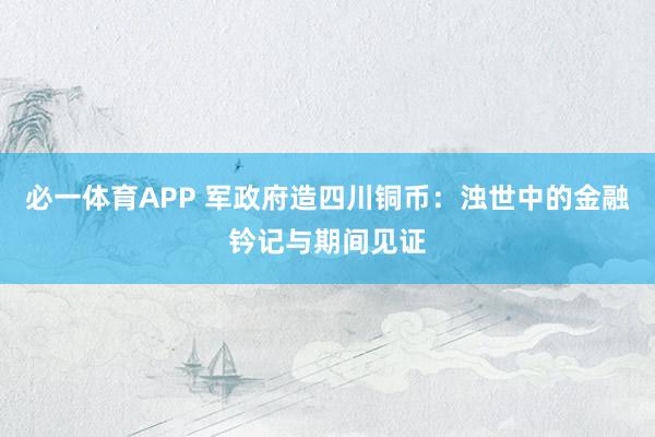 必一体育APP 军政府造四川铜币：浊世中的金融钤记与期间见证