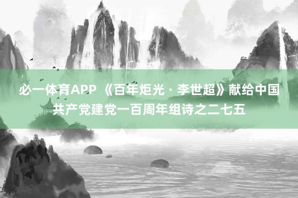必一体育APP 《百年炬光 · 李世超》献给中国共产党建党一百周年组诗之二七五