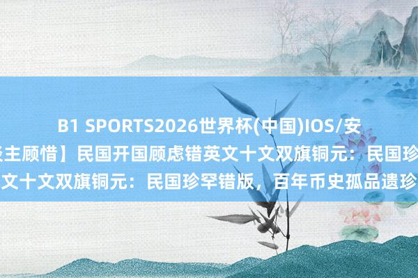 B1 SPORTS2026世界杯(中国)IOS/安卓官方下载 【吴先生私东谈主顾惜】民国开国顾虑错英文十文双旗铜元：民国珍罕错版，百年币史孤品遗珍