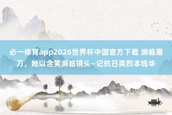 必一体育app2026世界杯中国官方下载 濒临屠刀，她以含笑濒临镜头—记抗日英烈本钱华