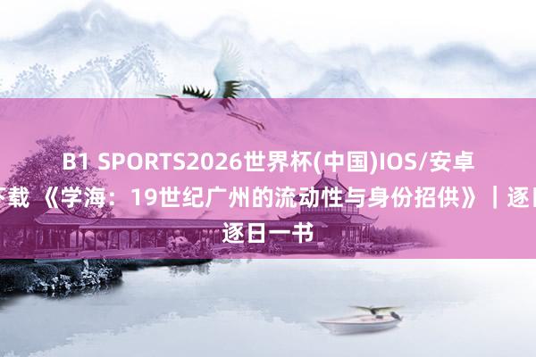 B1 SPORTS2026世界杯(中国)IOS/安卓官方下载 《学海：19世纪广州的流动性与身份招供》｜逐日一书