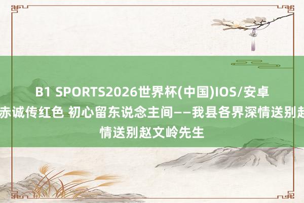 B1 SPORTS2026世界杯(中国)IOS/安卓官方下载 赤诚传红色 初心留东说念主间——我县各界深情送别赵文岭先生