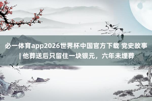 必一体育app2026世界杯中国官方下载 党史故事 | 他葬送后只留住一块银元，六年未埋葬