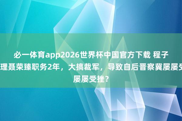 必一体育app2026世界杯中国官方下载 程子华代理聂荣臻职务2年,大搞裁军,导致自后晋察冀屡屡受挫?