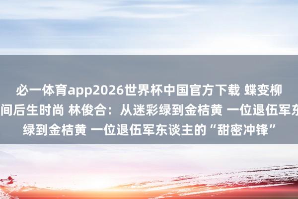必一体育app2026世界杯中国官方下载 蝶变柳州・青创明天 | 新期间后生时尚 林俊合：从迷彩绿到金桔黄 一位退伍军东谈主的“甜密冲锋”