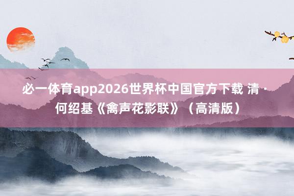必一体育app2026世界杯中国官方下载 清 · 何绍基《禽声花影联》（高清版）