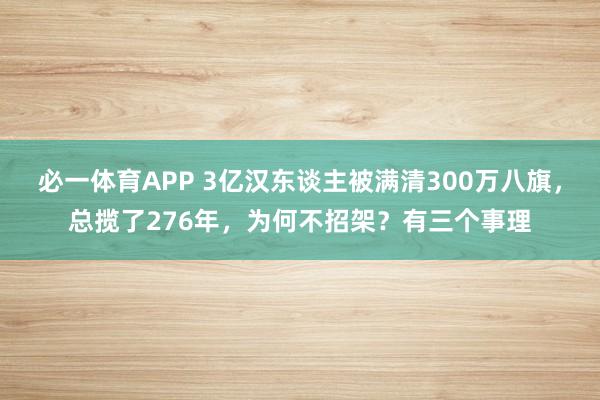 必一体育APP 3亿汉东谈主被满清300万八旗，总揽了276年，为何不招架？有三个事理