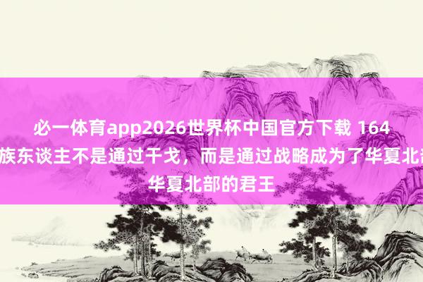 必一体育app2026世界杯中国官方下载 1643年,满族东谈主不是通过干戈,而是通过战略成为了华夏北部的君王
