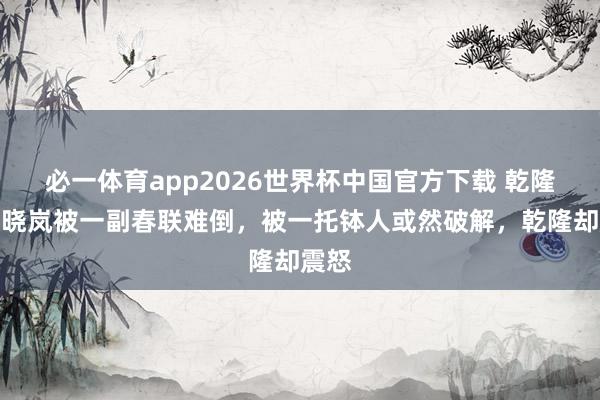 必一体育app2026世界杯中国官方下载 乾隆、纪晓岚被一副春联难倒,被一托钵人或然破解,乾隆却震怒